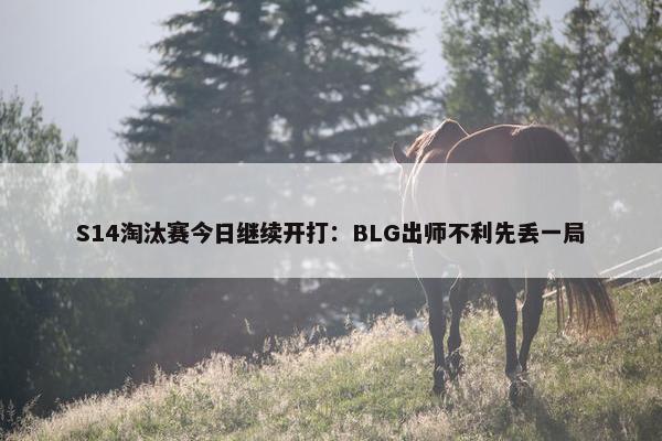 S14淘汰赛今日继续开打：BLG出师不利先丢一局