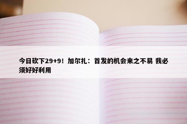 今日砍下29+9！加尔扎：首发的机会来之不易 我必须好好利用