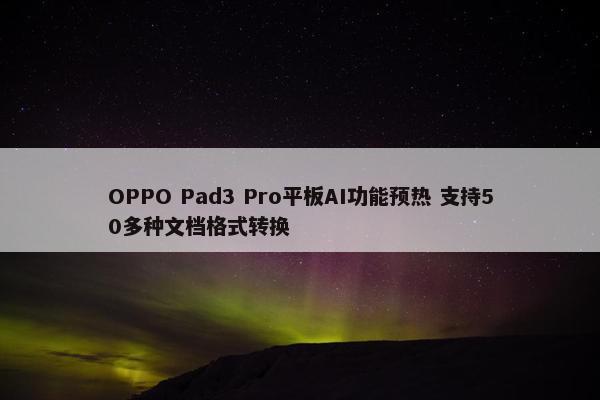 OPPO Pad3 Pro平板AI功能预热 支持50多种文档格式转换