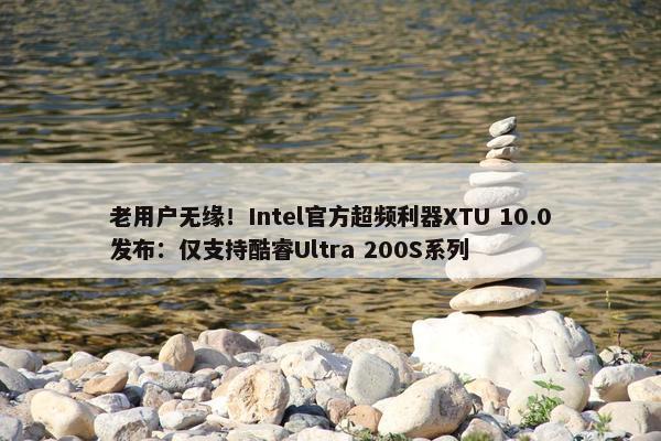 老用户无缘！Intel官方超频利器XTU 10.0发布：仅支持酷睿Ultra 200S系列