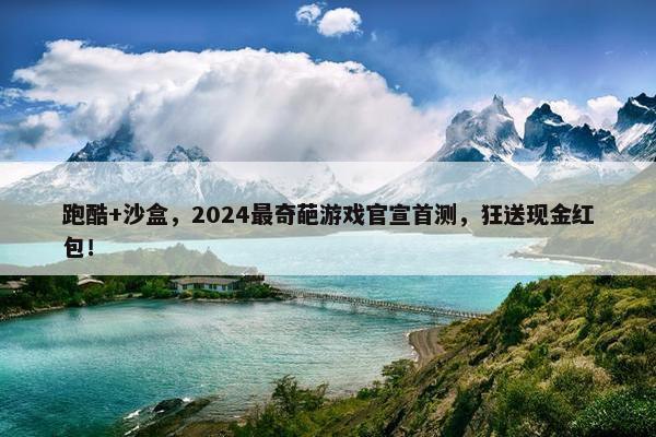 跑酷+沙盒，2024最奇葩游戏官宣首测，狂送现金红包！