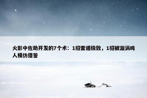 火影中佐助开发的7个术：1招雷遁极致，1招被漩涡鸣人模仿借鉴