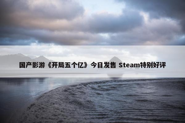 国产影游《开局五个亿》今日发售 Steam特别好评