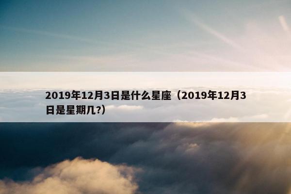 2019年12月3日是什么星座（2019年12月3日是星期几?）