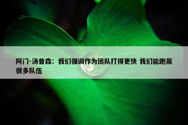 阿门-汤普森：我们强调作为团队打得更快 我们能跑赢很多队伍