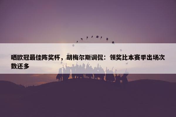 晒欧冠最佳阵奖杯，胡梅尔斯调侃：领奖比本赛季出场次数还多