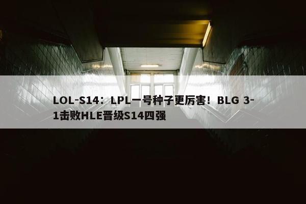 LOL-S14：LPL一号种子更厉害！BLG 3-1击败HLE晋级S14四强