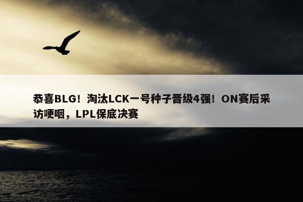 恭喜BLG！淘汰LCK一号种子晋级4强！ON赛后采访哽咽，LPL保底决赛