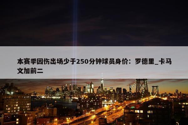 本赛季因伤出场少于250分钟球员身价：罗德里_卡马文加前二