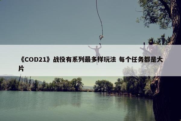 《COD21》战役有系列最多样玩法 每个任务都是大片