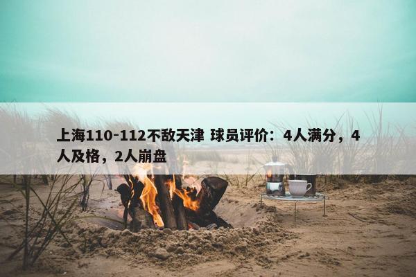 上海110-112不敌天津 球员评价：4人满分，4人及格，2人崩盘