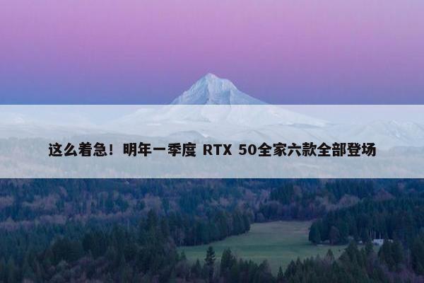 这么着急！明年一季度 RTX 50全家六款全部登场