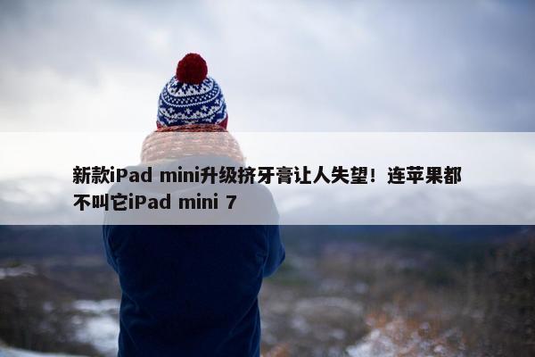 新款iPad mini升级挤牙膏让人失望！连苹果都不叫它iPad mini 7