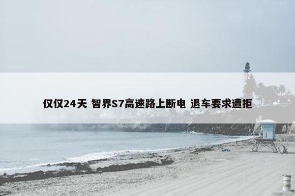 仅仅24天 智界S7高速路上断电 退车要求遭拒