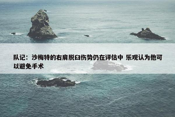 队记：沙梅特的右肩脱臼伤势仍在评估中 乐观认为他可以避免手术