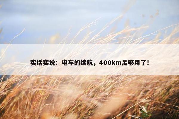 实话实说：电车的续航，400km足够用了！