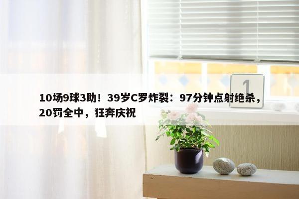 10场9球3助！39岁C罗炸裂：97分钟点射绝杀，20罚全中，狂奔庆祝