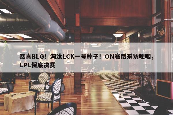 恭喜BLG！淘汰LCK一号种子！ON赛后采访哽咽，LPL保底决赛