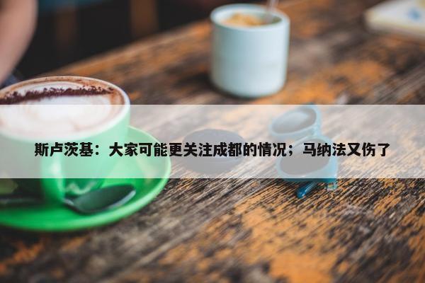 斯卢茨基：大家可能更关注成都的情况；马纳法又伤了