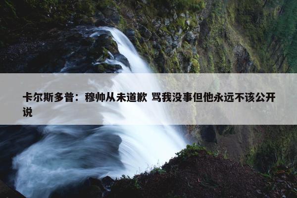 卡尔斯多普：穆帅从未道歉 骂我没事但他永远不该公开说