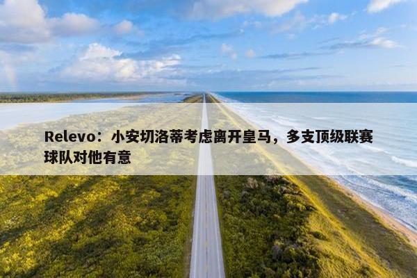 Relevo：小安切洛蒂考虑离开皇马，多支顶级联赛球队对他有意