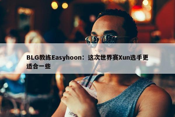 BLG教练Easyhoon：这次世界赛Xun选手更适合一些