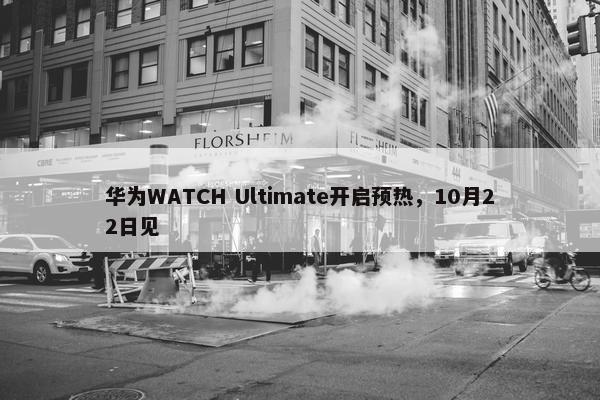 华为WATCH Ultimate开启预热，10月22日见