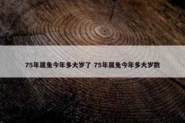 75年属兔今年多大岁了 75年属兔今年多大岁数