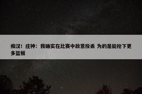 痴汉！庄神：我确实在比赛中故意投丢 为的是能抢下更多篮板