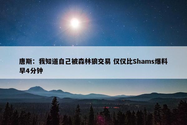 唐斯：我知道自己被森林狼交易 仅仅比Shams爆料早4分钟