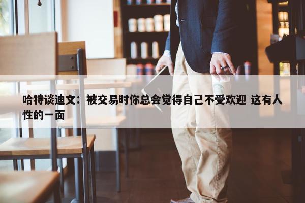 哈特谈迪文：被交易时你总会觉得自己不受欢迎 这有人性的一面