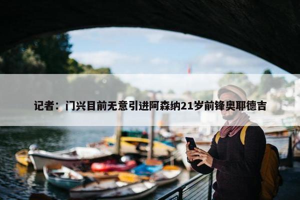 记者：门兴目前无意引进阿森纳21岁前锋奥耶德吉