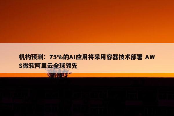 机构预测：75%的AI应用将采用容器技术部署 AWS微软阿里云全球领先