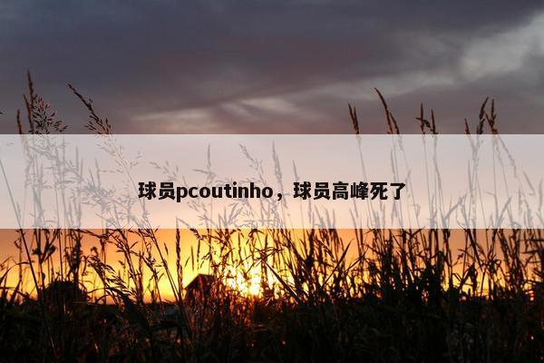 球员pcoutinho，球员高峰死了