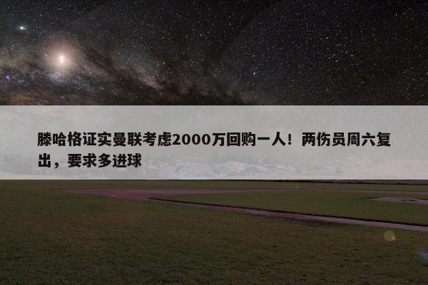 滕哈格证实曼联考虑2000万回购一人！两伤员周六复出，要求多进球