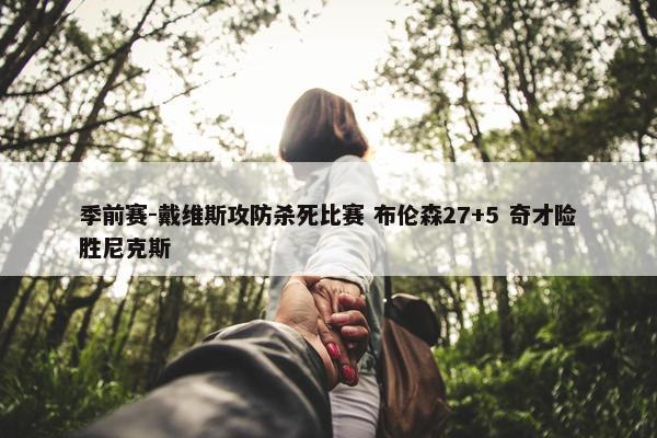 季前赛-戴维斯攻防杀死比赛 布伦森27+5 奇才险胜尼克斯