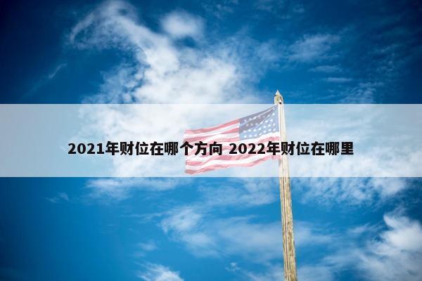 2021年财位在哪个方向 2022年财位在哪里