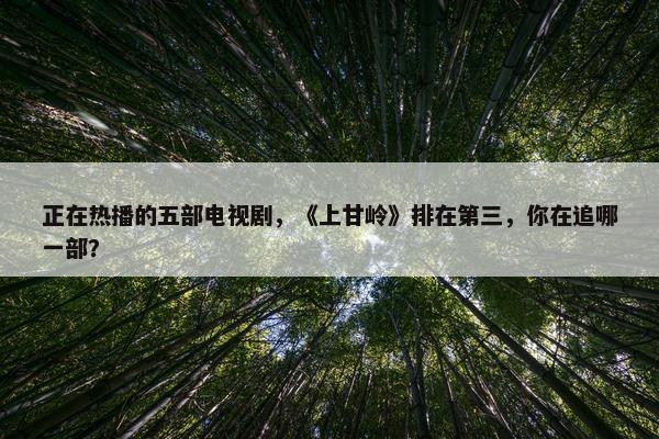 正在热播的五部电视剧，《上甘岭》排在第三，你在追哪一部？