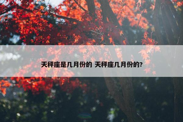 天秤座是几月份的 天秤座几月份的?