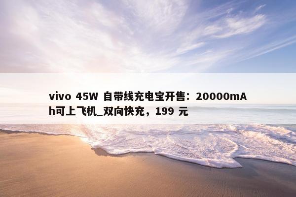 vivo 45W 自带线充电宝开售：20000mAh可上飞机_双向快充，199 元