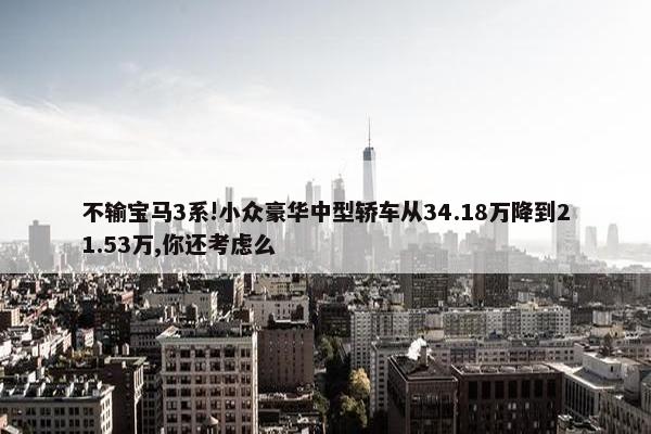 不输宝马3系!小众豪华中型轿车从34.18万降到21.53万,你还考虑么