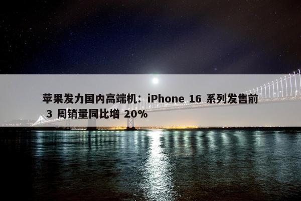 苹果发力国内高端机：iPhone 16 系列发售前 3 周销量同比增 20%