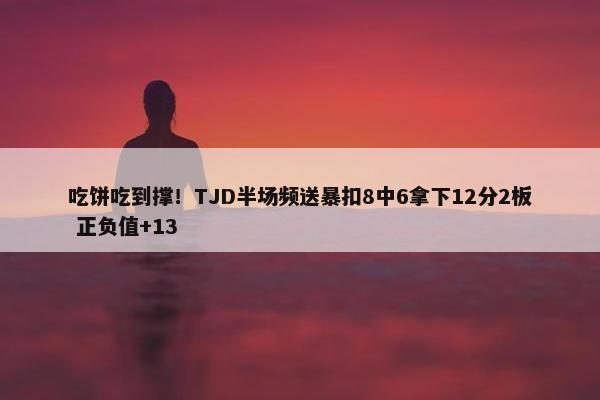 吃饼吃到撑！TJD半场频送暴扣8中6拿下12分2板 正负值+13