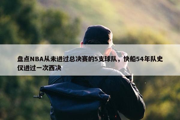 盘点NBA从未进过总决赛的5支球队，快船54年队史仅进过一次西决