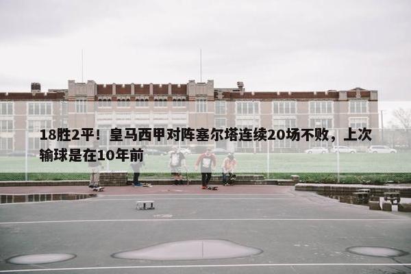 18胜2平！皇马西甲对阵塞尔塔连续20场不败，上次输球是在10年前