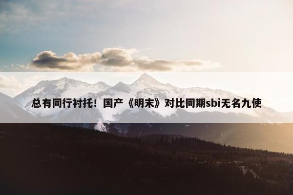 总有同行衬托！国产《明末》对比同期sbi无名九使