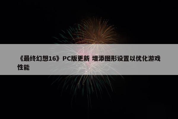 《最终幻想16》PC版更新 增添图形设置以优化游戏性能