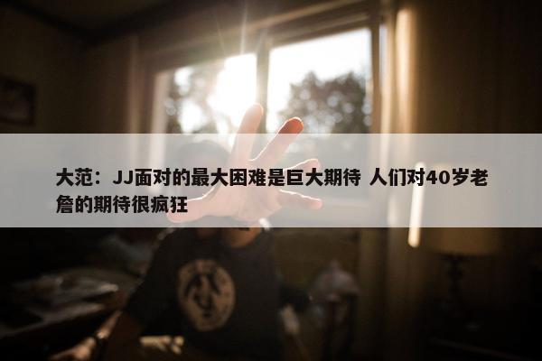 大范：JJ面对的最大困难是巨大期待 人们对40岁老詹的期待很疯狂