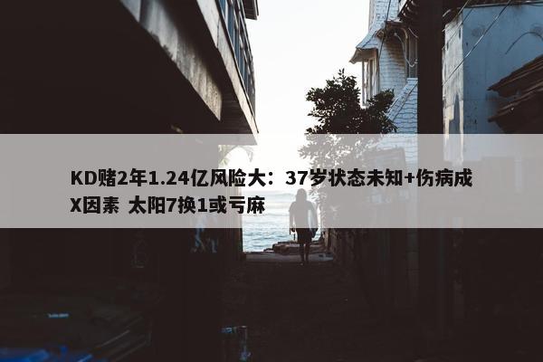 KD赌2年1.24亿风险大：37岁状态未知+伤病成X因素 太阳7换1或亏麻