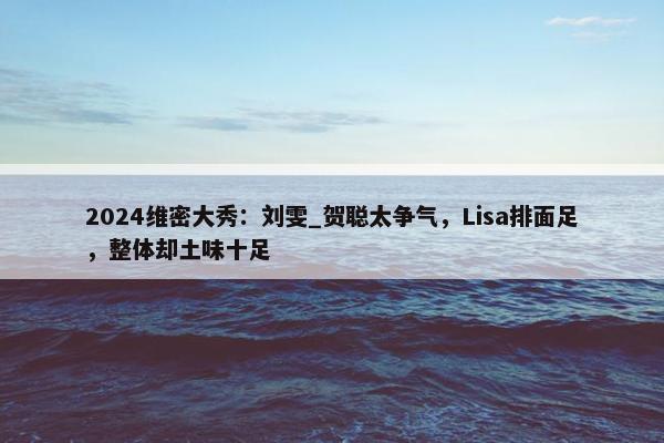 2024维密大秀：刘雯_贺聪太争气，Lisa排面足，整体却土味十足